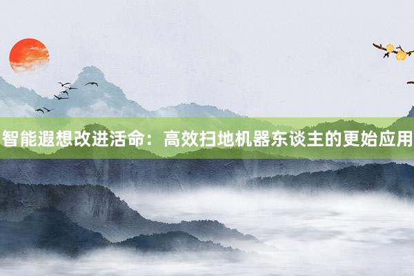 智能遐想改进活命：高效扫地机器东谈主的更始应用