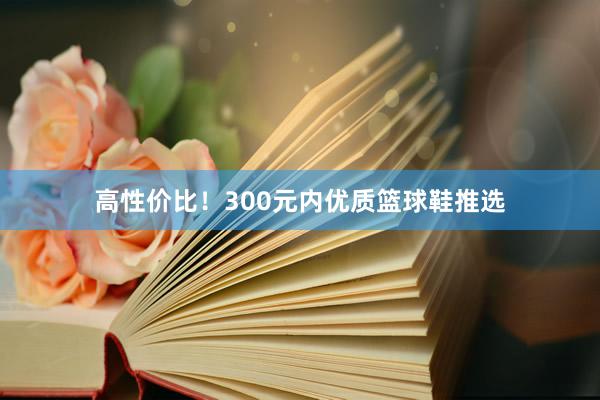 高性价比！300元内优质篮球鞋推选